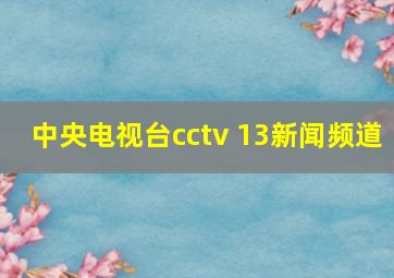 中央电视台cctv 13新闻频道